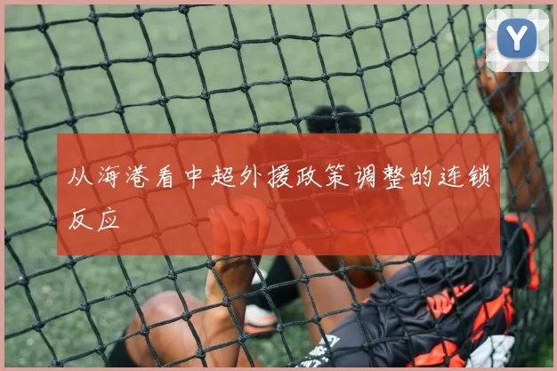 从海港看中超外援政策调整的连锁反应