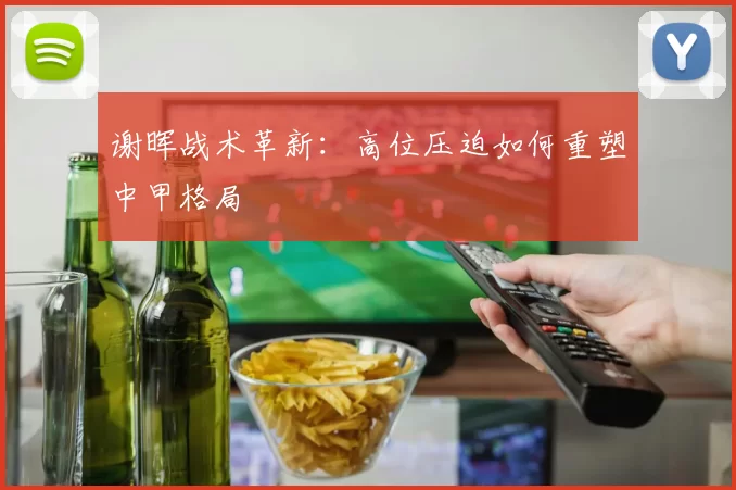 谢晖战术革新：高位压迫如何重塑中甲格局