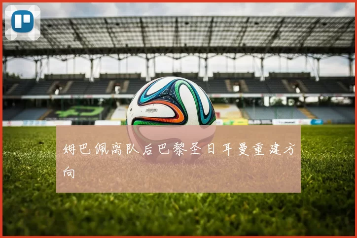 姆巴佩离队后巴黎圣日耳曼重建方向