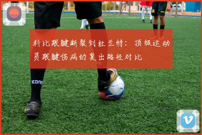 科比跟腱断裂到杜兰特：顶级运动员跟腱伤病的复出路径对比