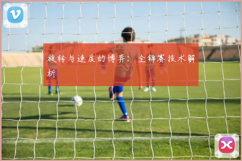 旋转与速度的博弈：全锦赛技术解析
