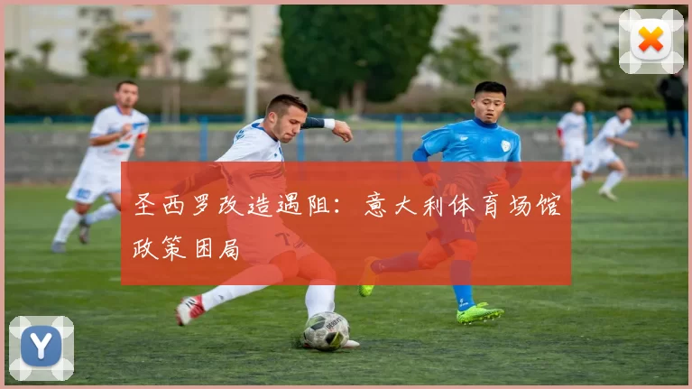 圣西罗改造遇阻：意大利体育场馆政策困局