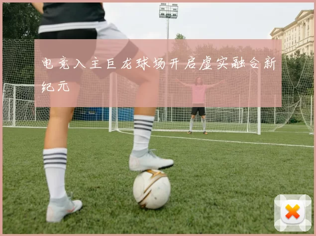 电竞入主巨龙球场开启虚实融合新纪元