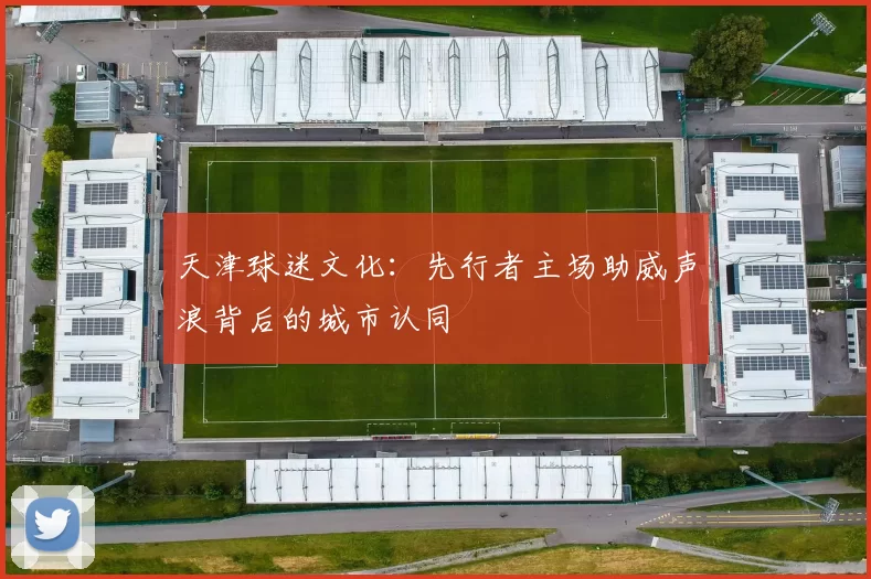 天津球迷文化：先行者主场助威声浪背后的城市认同