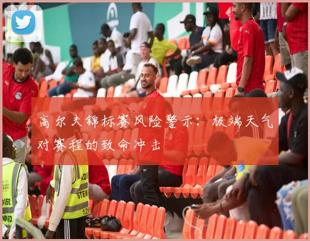 高尔夫锦标赛风险警示：极端天气对赛程的致命冲击