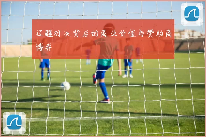 辽疆对决背后的商业价值与赞助商博弈