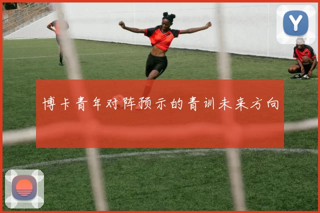 博卡青年对阵预示的青训未来方向