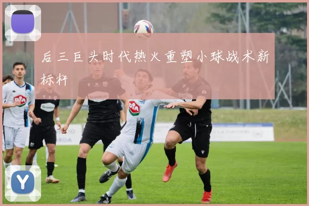 后三巨头时代热火重塑小球战术新标杆