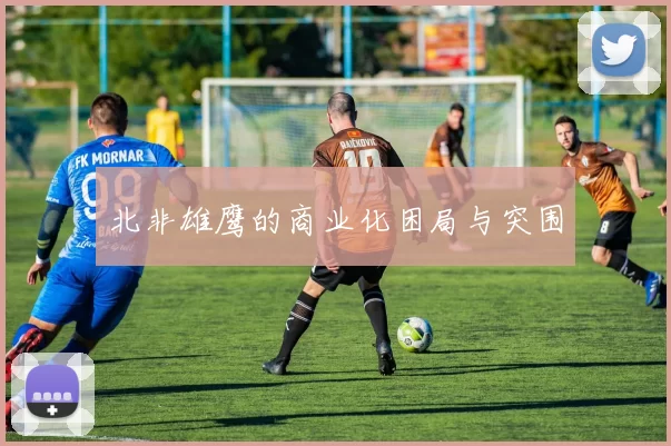 北非雄鹰的商业化困局与突围