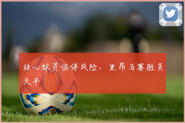 核心球员伤停风险，里昂马赛胜负天平