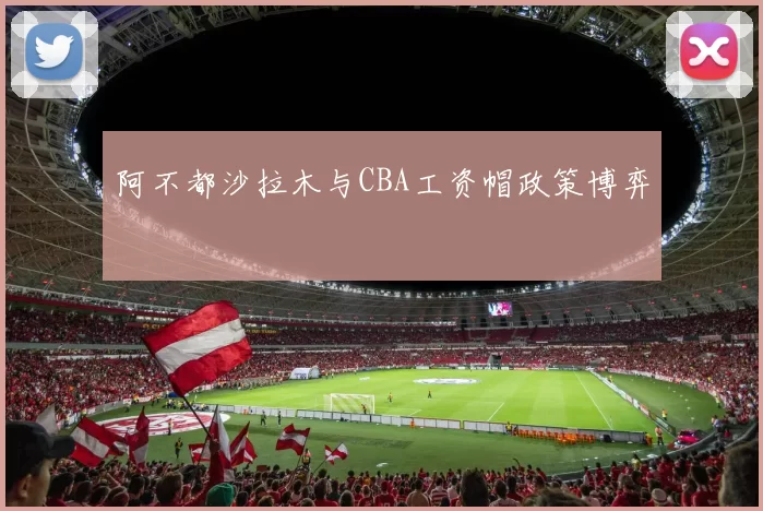 阿不都沙拉木与CBA工资帽政策博弈