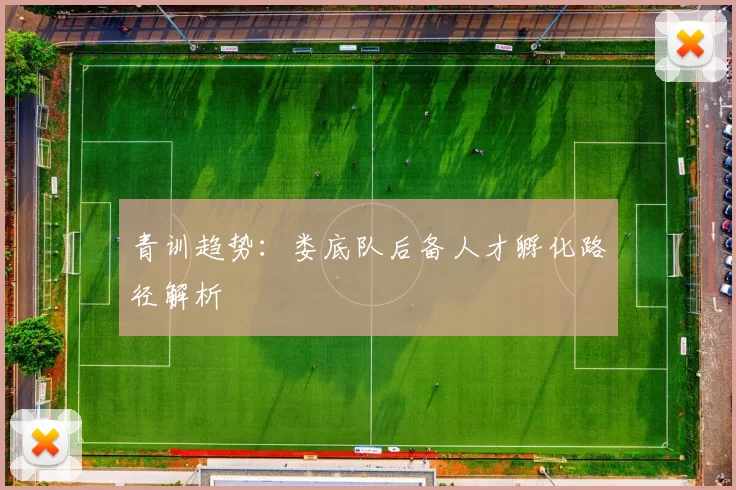 青训趋势：娄底队后备人才孵化路径解析