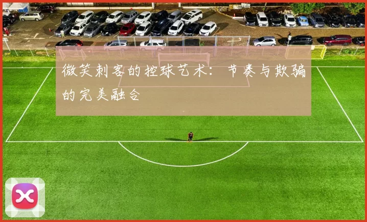 微笑刺客的控球艺术：节奏与欺骗的完美融合