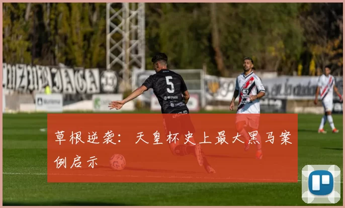 草根逆袭：天皇杯史上最大黑马案例启示