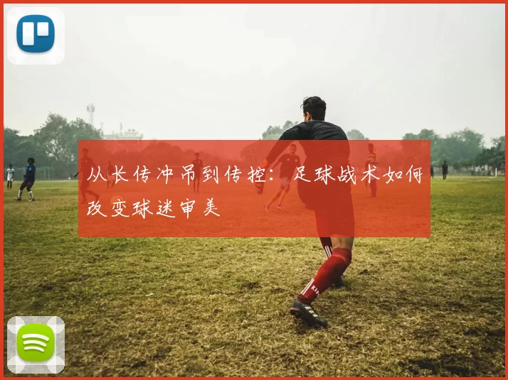 从长传冲吊到传控：足球战术如何改变球迷审美