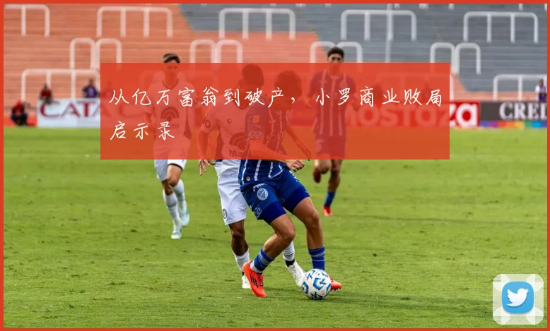 从亿万富翁到破产，小罗商业败局启示录