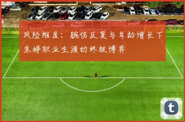 风险维度：腕伤反复与年龄增长下朱婷职业生涯的终极博弈
