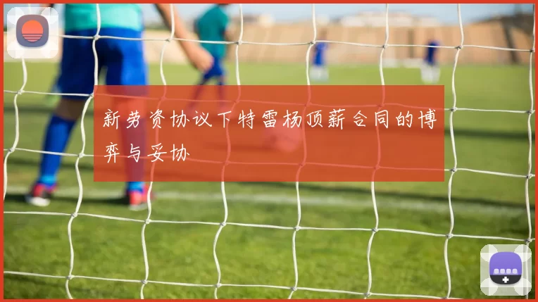 新劳资协议下特雷杨顶薪合同的博弈与妥协