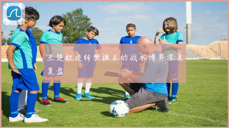 王楚钦逆转樊振东的战术博弈深度复盘