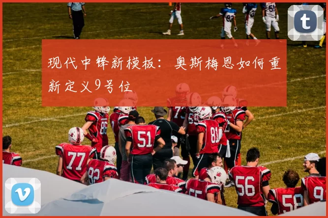 现代中锋新模板：奥斯梅恩如何重新定义9号位