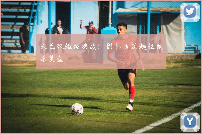 米兰双雄经典战：因扎吉反越位绝杀复盘
