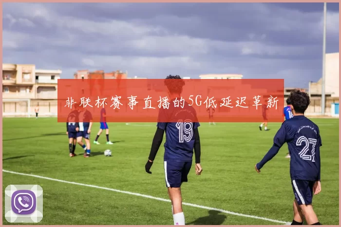 非联杯赛事直播的5G低延迟革新