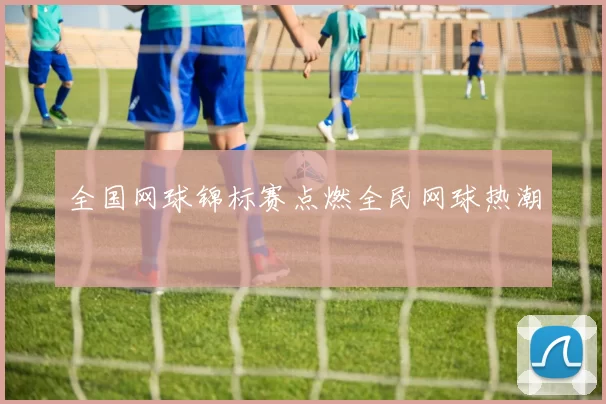 全国网球锦标赛点燃全民网球热潮