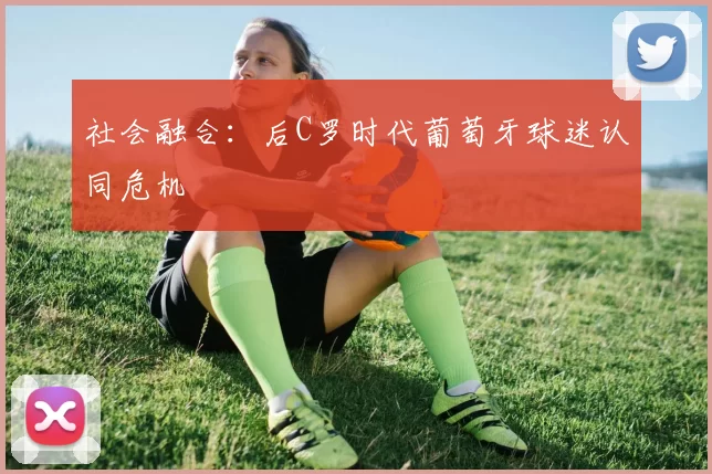 社会融合：后C罗时代葡萄牙球迷认同危机