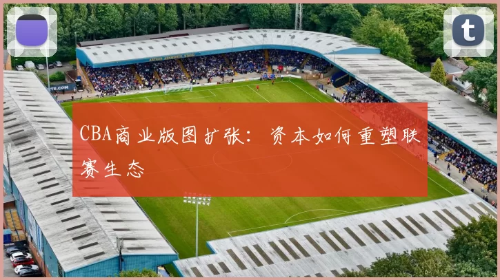 CBA商业版图扩张：资本如何重塑联赛生态