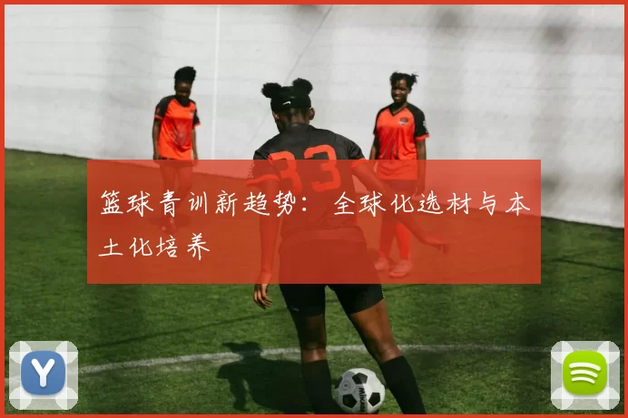 篮球青训新趋势：全球化选材与本土化培养