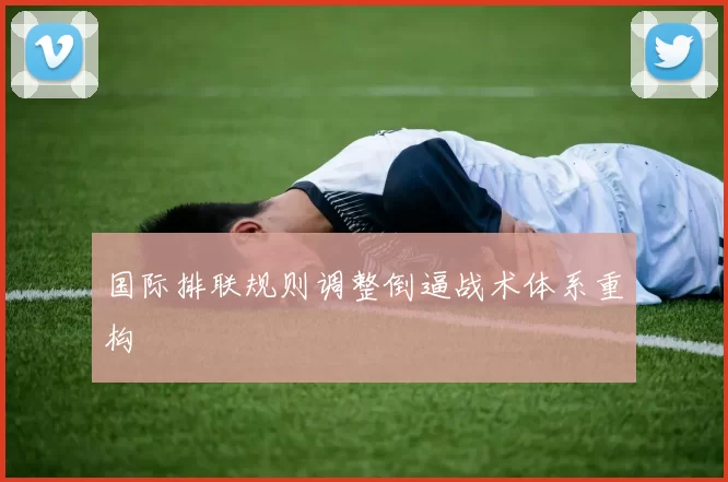 国际排联规则调整倒逼战术体系重构