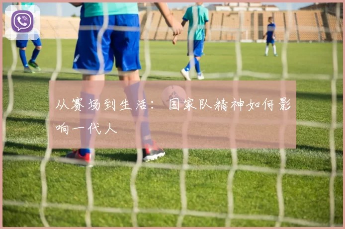 从赛场到生活：国家队精神如何影响一代人