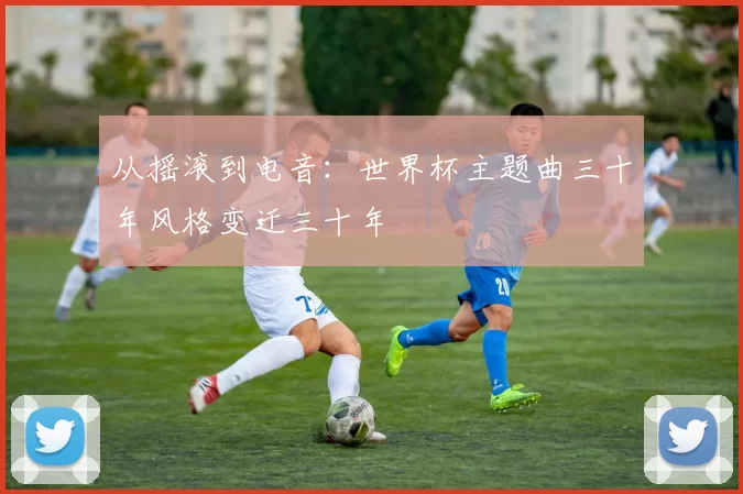 从摇滚到电音：世界杯主题曲三十年风格变迁三十年