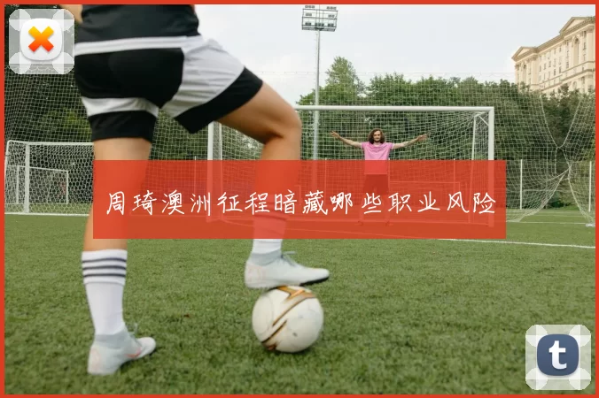 周琦澳洲征程暗藏哪些职业风险