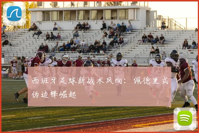 西班牙足球新战术风向：佩德里式伪边锋崛起