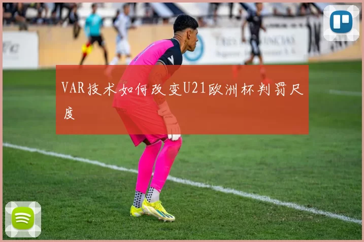 VAR技术如何改变U21欧洲杯判罚尺度