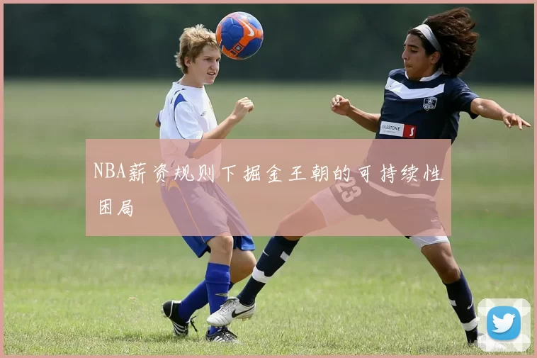 NBA薪资规则下掘金王朝的可持续性困局