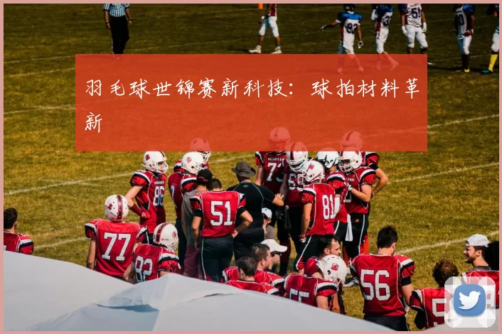 羽毛球世锦赛新科技：球拍材料革新