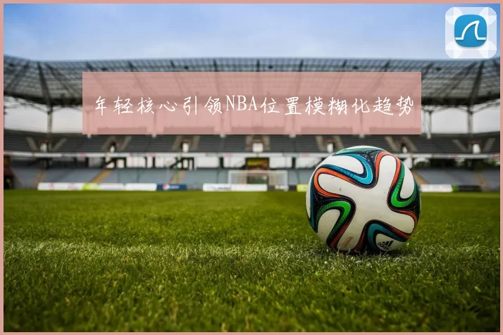 年轻核心引领NBA位置模糊化趋势