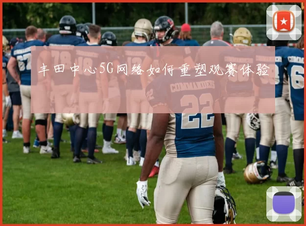 丰田中心5G网络如何重塑观赛体验