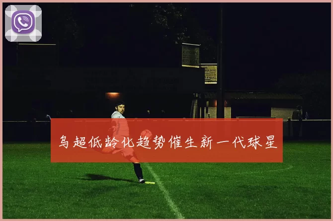 乌超低龄化趋势催生新一代球星