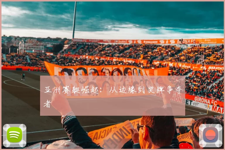 亚洲赛艇崛起：从边缘到奖牌争夺者