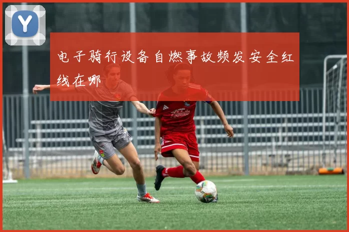 电子骑行设备自燃事故频发安全红线在哪