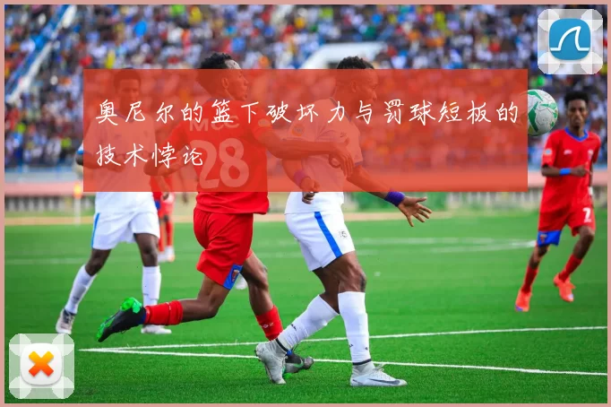 奥尼尔的篮下破坏力与罚球短板的技术悖论