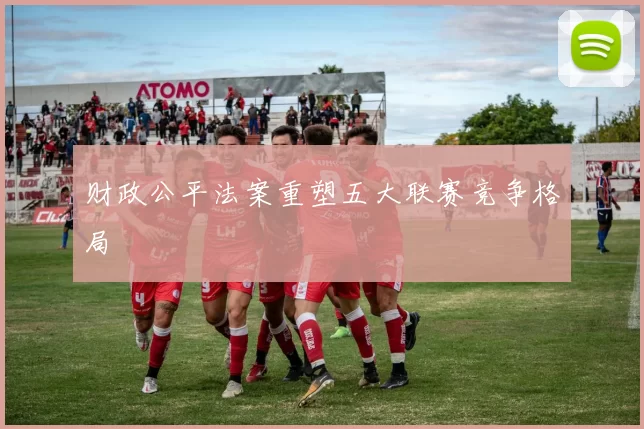 财政公平法案重塑五大联赛竞争格局