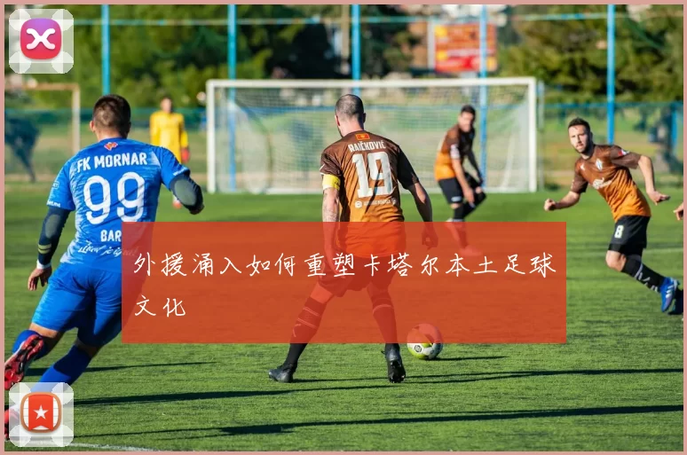 外援涌入如何重塑卡塔尔本土足球文化