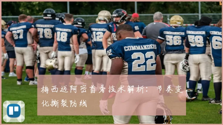 梅西迈阿密首秀技术解析：节奏变化撕裂防线