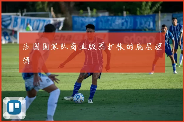 法国国家队商业版图扩张的底层逻辑