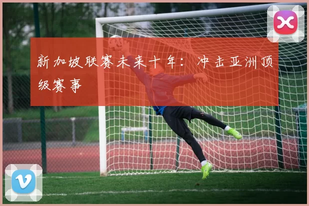 新加坡联赛未来十年：冲击亚洲顶级赛事