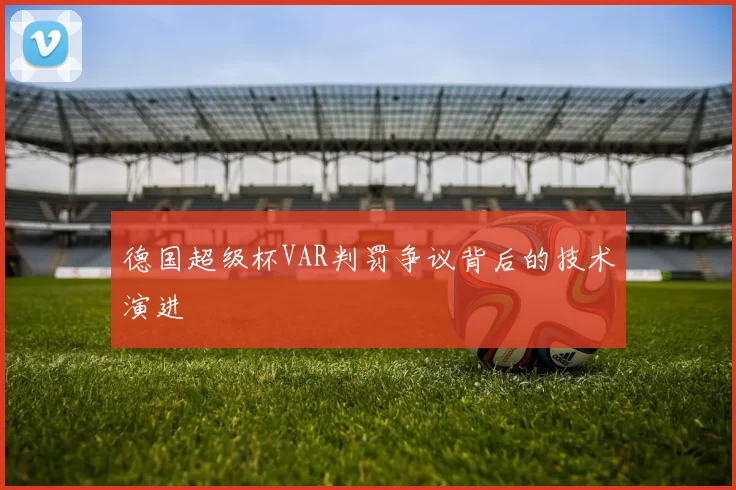 德国超级杯VAR判罚争议背后的技术演进